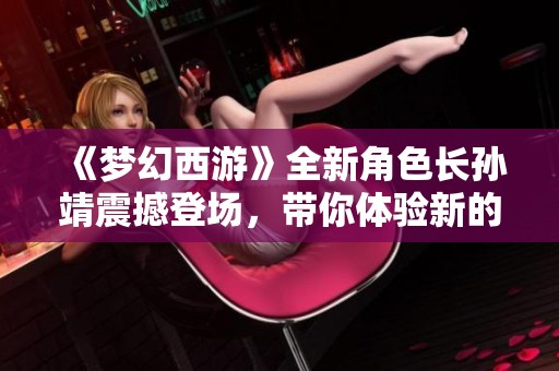 《梦幻西游》全新角色长孙靖震撼登场，带你体验新的冒险旅程！
