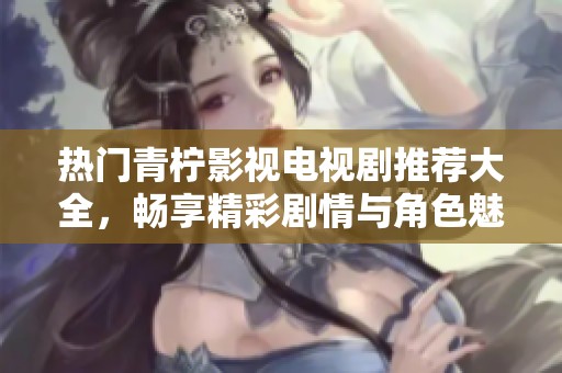 热门青柠影视电视剧推荐大全，畅享精彩剧情与角色魅力