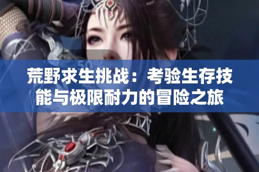 荒野求生挑战：考验生存技能与极限耐力的冒险之旅
