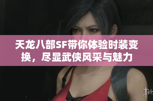 天龙八部SF带你体验时装变换，尽显武侠风采与魅力