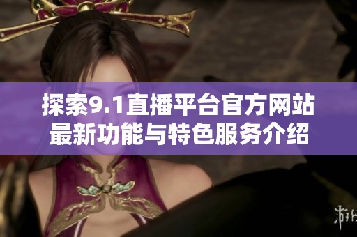 探索9.1直播平台官方网站最新功能与特色服务介绍