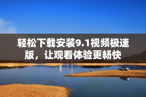 轻松下载安装9.1视频极速版，让观看体验更畅快