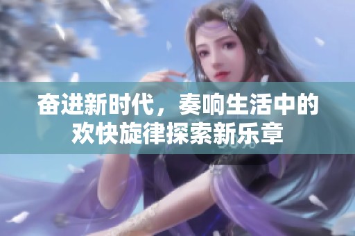 奋进新时代，奏响生活中的欢快旋律探索新乐章