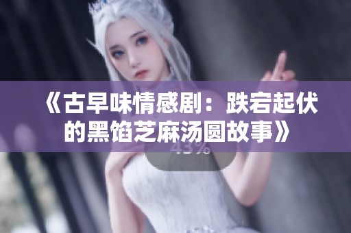 《古早味情感剧：跌宕起伏的黑馅芝麻汤圆故事》