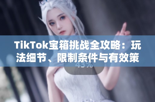 TikTok宝箱挑战全攻略：玩法细节、限制条件与有效策略解析