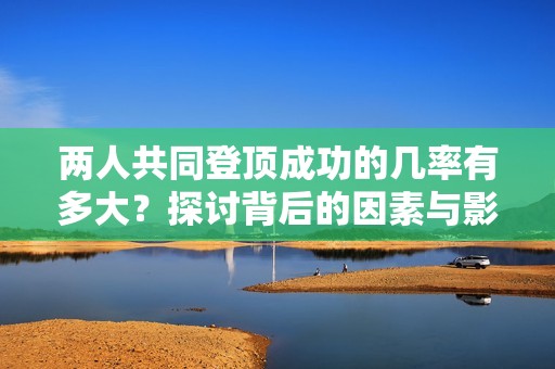 两人共同登顶成功的几率有多大？探讨背后的因素与影响