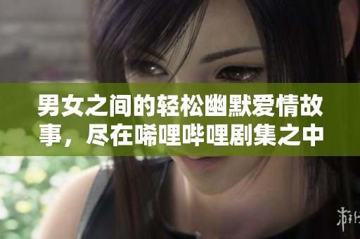 男女之间的轻松幽默爱情故事，尽在唏哩哔哩剧集之中