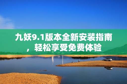 九妖9.1版本全新安装指南，轻松享受免费体验