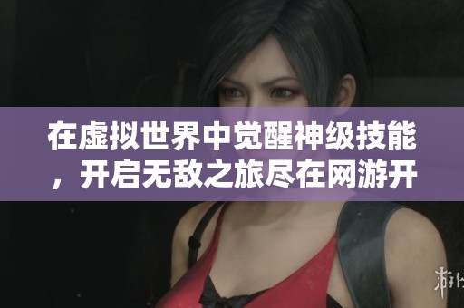 在虚拟世界中觉醒神级技能，开启无敌之旅尽在网游开局