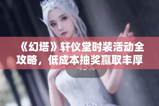 《幻塔》轩仪堂时装活动全攻略，低成本抽奖赢取丰厚奖励