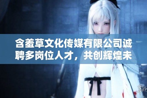 含羞草文化传媒有限公司诚聘多岗位人才，共创辉煌未来