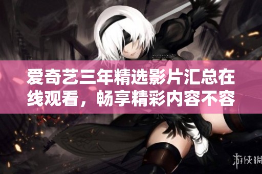 爱奇艺三年精选影片汇总在线观看，畅享精彩内容不容错过