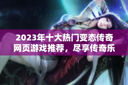 2023年十大热门变态传奇网页游戏推荐，尽享传奇乐趣与刺激体验