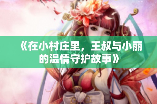 《在小村庄里，王叔与小丽的温情守护故事》