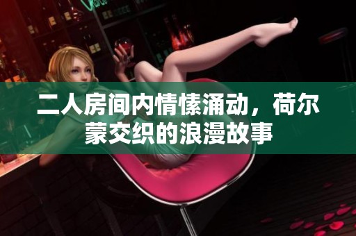 二人房间内情愫涌动，荷尔蒙交织的浪漫故事