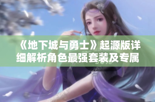 《地下城与勇士》起源版详细解析角色最强套装及专属神装备