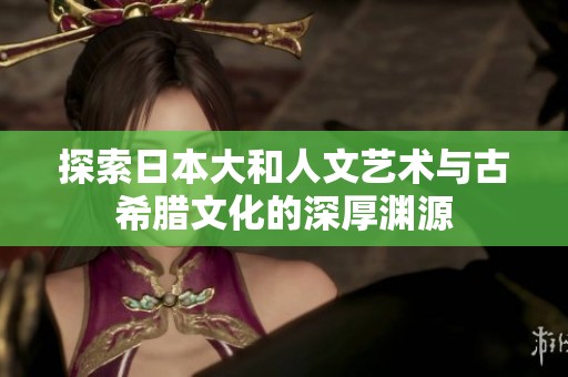 探索日本大和人文艺术与古希腊文化的深厚渊源