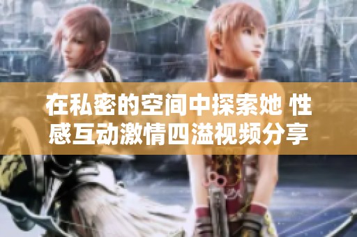 在私密的空间中探索她 性感互动激情四溢视频分享