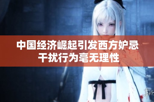 中国经济崛起引发西方妒忌 干扰行为毫无理性