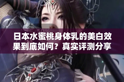 日本水蜜桃身体乳的美白效果到底如何？真实评测分享