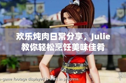 欢乐炖肉日常分享，Julie教你轻松烹饪美味佳肴