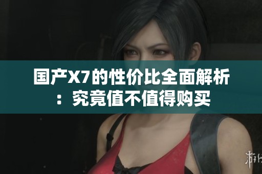 国产X7的性价比全面解析：究竟值不值得购买