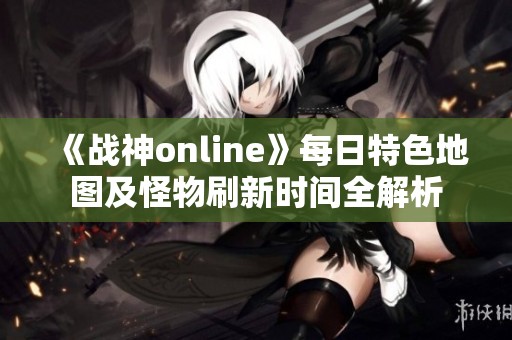 《战神online》每日特色地图及怪物刷新时间全解析