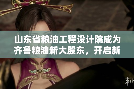 山东省粮油工程设计院成为齐鲁粮油新大股东，开启新篇章
