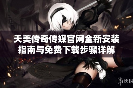 天美传奇传媒官网全新安装指南与免费下载步骤详解