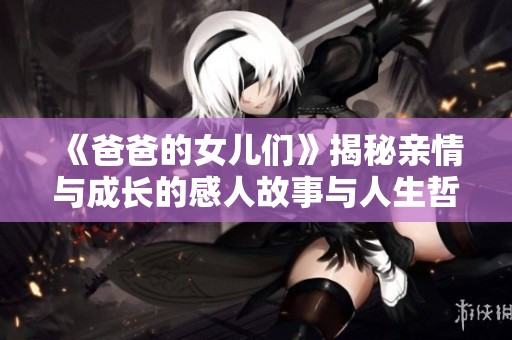 《爸爸的女儿们》揭秘亲情与成长的感人故事与人生哲理