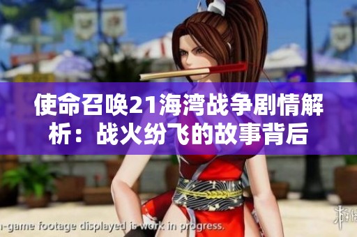 使命召唤21海湾战争剧情解析：战火纷飞的故事背后