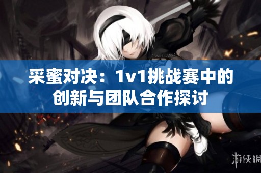采蜜对决：1v1挑战赛中的创新与团队合作探讨