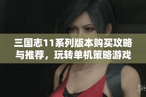 三国志11系列版本购买攻略与推荐，玩转单机策略游戏