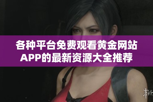 各种平台免费观看黄金网站APP的最新资源大全推荐