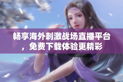 畅享海外刺激战场直播平台，免费下载体验更精彩
