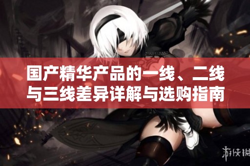 国产精华产品的一线、二线与三线差异详解与选购指南
