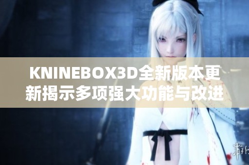 KNINEBOX3D全新版本更新揭示多项强大功能与改进细节