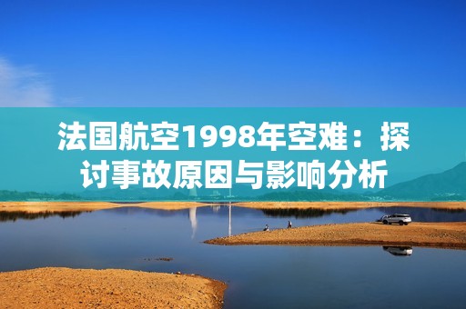 法国航空1998年空难：探讨事故原因与影响分析