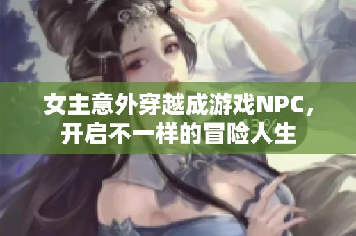 女主意外穿越成游戏NPC，开启不一样的冒险人生