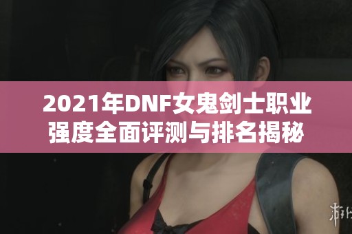 2021年DNF女鬼剑士职业强度全面评测与排名揭秘