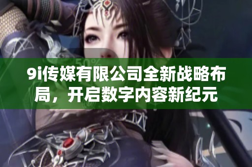 9i传媒有限公司全新战略布局，开启数字内容新纪元