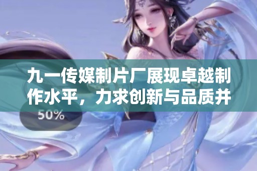 九一传媒制片厂展现卓越制作水平，力求创新与品质并重