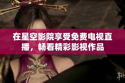 在星空影院享受免费电视直播，畅看精彩影视作品