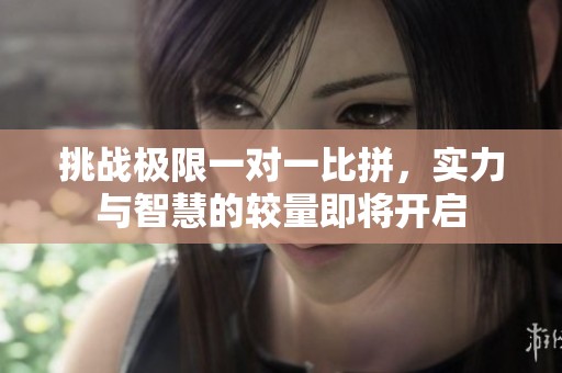 挑战极限一对一比拼，实力与智慧的较量即将开启
