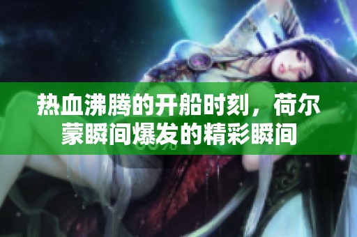 热血沸腾的开船时刻，荷尔蒙瞬间爆发的精彩瞬间