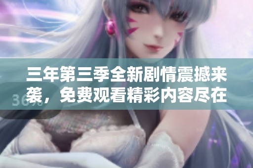 三年第三季全新剧情震撼来袭，免费观看精彩内容尽在掌握中