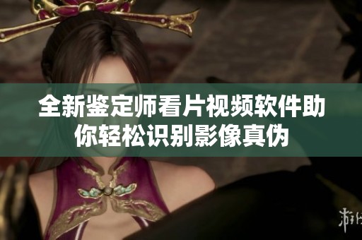 全新鉴定师看片视频软件助你轻松识别影像真伪