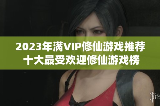 2023年满VIP修仙游戏推荐 十大最受欢迎修仙游戏榜单
