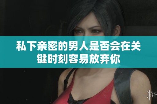 私下亲密的男人是否会在关键时刻容易放弃你