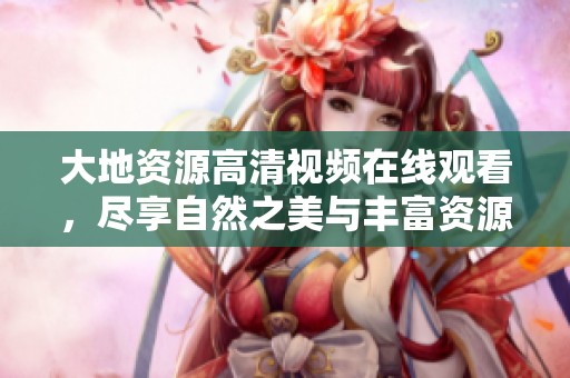 大地资源高清视频在线观看，尽享自然之美与丰富资源解析